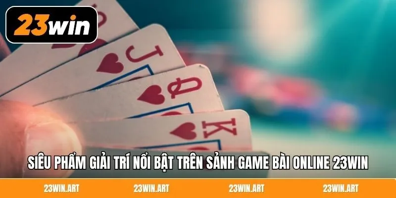 Siêu phẩm giải trí nổi bật trên sảnh game bài online 23WIN