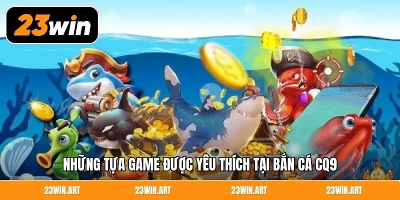 Những tựa game được yêu thích tại bắn cá CQ9