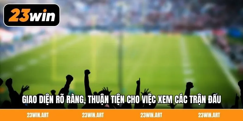 Giao diện rõ ràng, thuận tiện cho việc xem các trận đấu