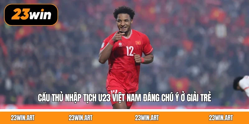 Cầu Thủ Nhập Tịch U23 Việt Nam Đáng Chú Ý Ở Giải Trẻ