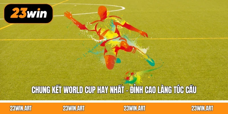 Chung Kết World Cup Hay Nhất - Đỉnh Cao Làng Túc Cầu